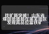 找矿新突破！山东省煤田地质局在莱芜地区发现高品位富铁矿