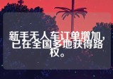 新手无人车订单增加，已在全国多地获得路权。