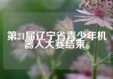 第21届辽宁省青少年机器人大赛结束。