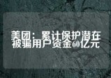 美团：累计保护潜在被骗用户资金60亿元