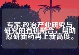 专家:政治产业研究与研究的有机融合，帮助原研新药再上新高度。