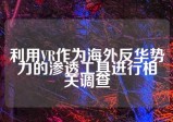 利用VR作为海外反华势力的渗透工具进行相关调查