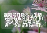 视频号升级本地生活，还是有拆分计划？相关人员：正常调整，进一步规范相关操作