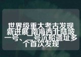 世界级重大考古发现新进展 南海西北陆坡一号、二号沉船遗址多个首次发现