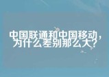 中国联通和中国移动，为什么差别那么大？