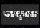 北京电力医院AI系统已协助识别200例早期肺癌