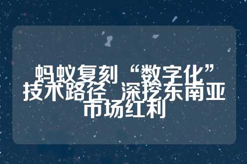 蚂蚁复刻“数字化”技术路径  深挖东南亚市场红利 第1张