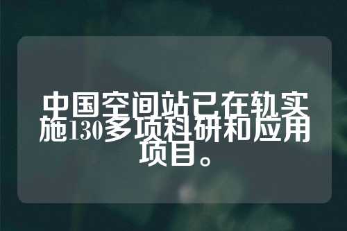 中国空间站已在轨实施130多项科研和应用项目。  第1张