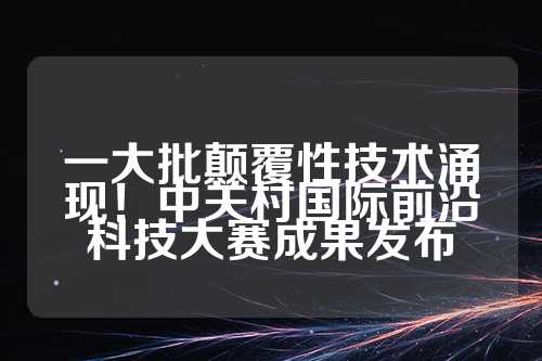 一大批颠覆性技术涌现！中关村国际前沿科技大赛成果发布  第1张