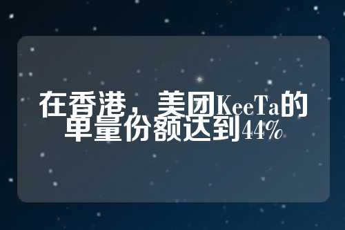 在香港，美团KeeTa的单量份额达到44%  第1张