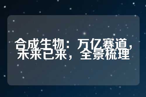 合成生物：万亿赛道，未来已来，全景梳理  第1张