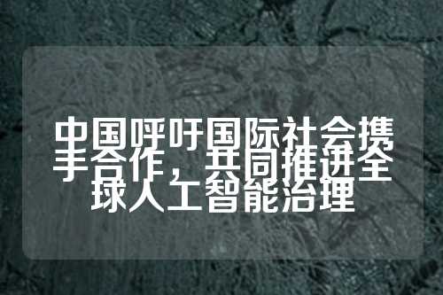 中国呼吁国际社会携手合作，共同推进全球人工智能治理  第1张