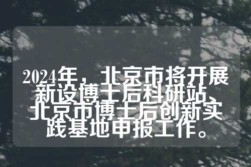 2024年，北京市将开展新设博士后科研站、北京市博士后创新实践基地申报工作。  第1张