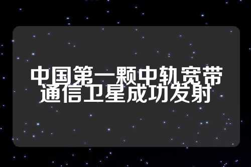 中国第一颗中轨宽带通信卫星成功发射  第1张