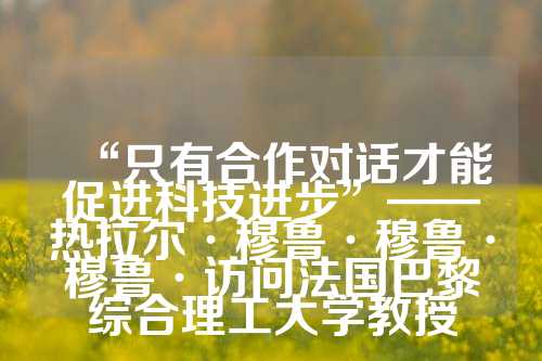 “只有合作对话才能促进科技进步”——热拉尔·穆鲁·穆鲁·穆鲁·访问法国巴黎综合理工大学教授  第1张