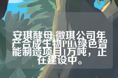 安琪酵母:微琪公司年产合成生物PHA绿色智能制造项目1万吨，正在建设中。  第1张