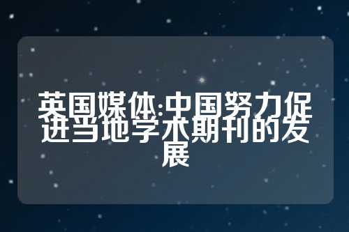 英国媒体:中国努力促进当地学术期刊的发展  第1张