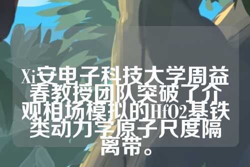 Xi安电子科技大学周益春教授团队突破了介观相场模拟的HfO2基铁类动力学原子尺度隔离带。  第1张