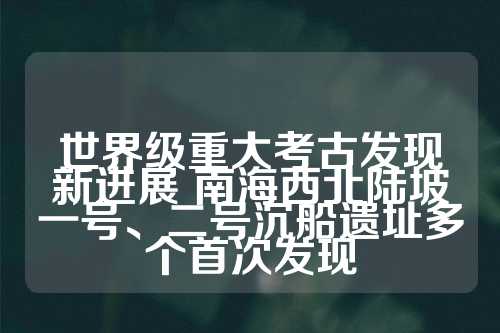 世界级重大考古发现新进展 南海西北陆坡一号、二号沉船遗址多个首次发现  第1张