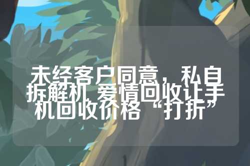 未经客户同意，私自拆解机 爱情回收让手机回收价格“打折”  第1张