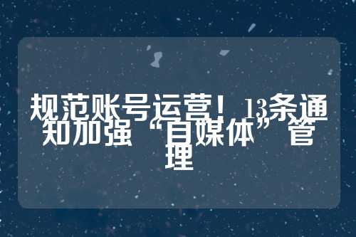 规范账号运营！13条通知加强“自媒体”管理  第1张