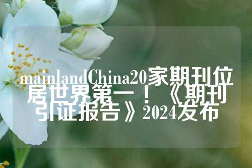 mainlandChina20家期刊位居世界第一 ！《期刊引证报告》2024发布  第1张