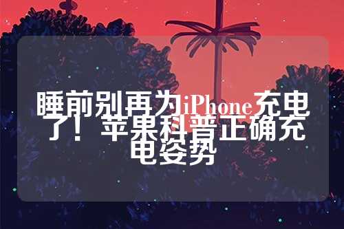 睡前别再为iPhone充电了！苹果科普正确充电姿势  第1张