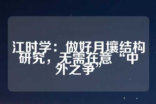 江时学：做好月壤结构研究，无需在意“中外之争”  第1张