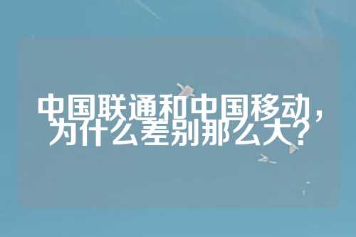 中国联通和中国移动，为什么差别那么大？  第1张