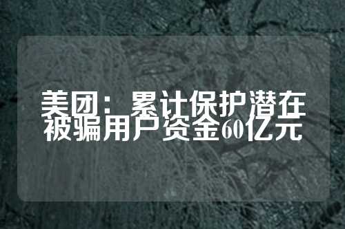 美团：累计保护潜在被骗用户资金60亿元  第1张