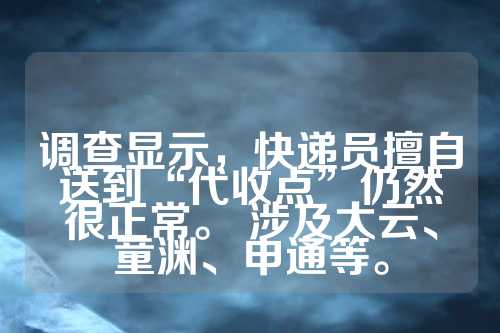 调查显示，快递员擅自送到“代收点”仍然很正常。 涉及大云、童渊、申通等。  第1张