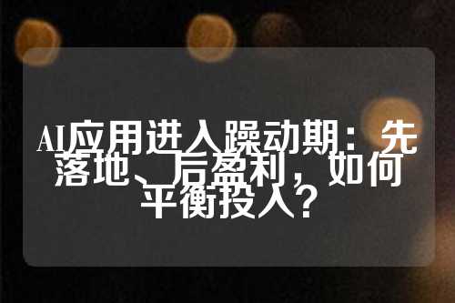 AI应用进入躁动期：先落地、后盈利，如何平衡投入？  第1张