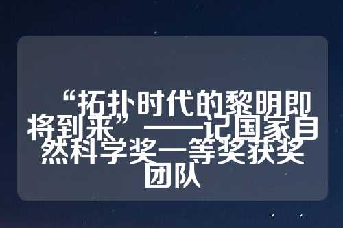 “拓扑时代的黎明即将到来”——记国家自然科学奖一等奖获奖团队  第1张