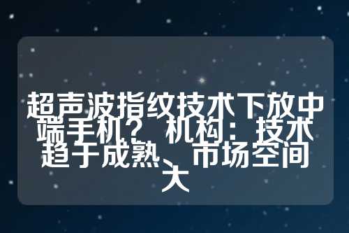 超声波指纹技术下放中端手机？ 机构：技术趋于成熟、市场空间大  第1张