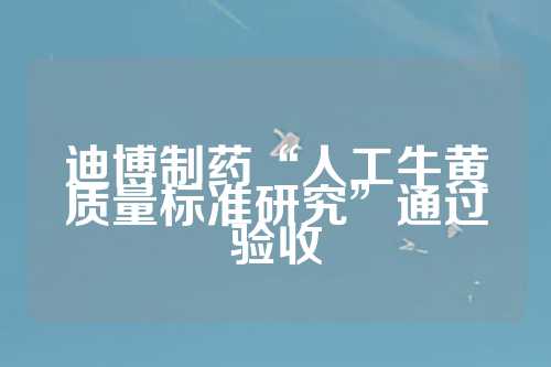 迪博制药“人工牛黄质量标准研究”通过验收  第1张