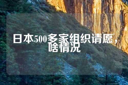 日本500多家组织请愿，啥情况  第1张