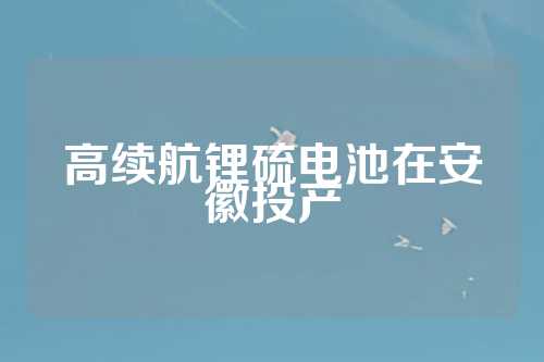 高续航锂硫电池在安徽投产  第1张