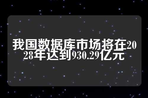 我国数据库市场将在2028年达到930.29亿元  第1张