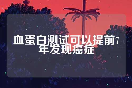 血蛋白测试可以提前7年发现癌症  第1张